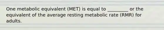 One metabolic equivalent (MET) is equal to _________ or the equivalent of the average resting metabolic rate (RMR) for adults.