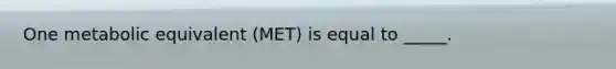 One metabolic equivalent (MET) is equal to _____.