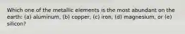 Which one of the metallic elements is the most abundant on the earth: (a) aluminum, (b) copper, (c) iron, (d) magnesium, or (e) silicon?