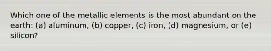 Which one of the metallic elements is the most abundant on the earth: (a) aluminum, (b) copper, (c) iron, (d) magnesium, or (e) silicon?