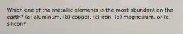 Which one of the metallic elements is the most abundant on the earth? (a) aluminum, (b) copper, (c) iron, (d) magnesium, or (e) silicon?