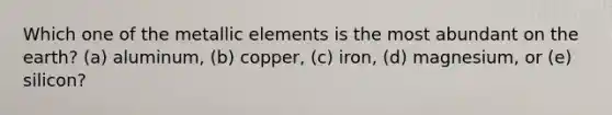 Which one of the metallic elements is the most abundant on the earth? (a) aluminum, (b) copper, (c) iron, (d) magnesium, or (e) silicon?