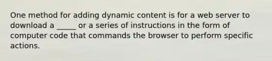 One method for adding dynamic content is for a web server to download a _____ or a series of instructions in the form of computer code that commands the browser to perform specific actions.