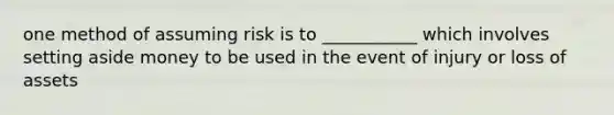 one method of assuming risk is to ___________ which involves setting aside money to be used in the event of injury or loss of assets