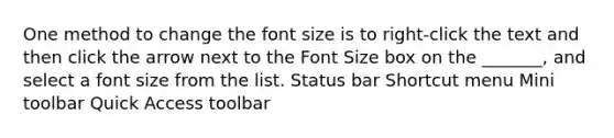 One method to change the font size is to right-click the text and then click the arrow next to the Font Size box on the _______, and select a font size from the list. Status bar Shortcut menu Mini toolbar Quick Access toolbar