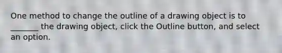 One method to change the outline of a drawing object is to _______ the drawing object, click the Outline button, and select an option.