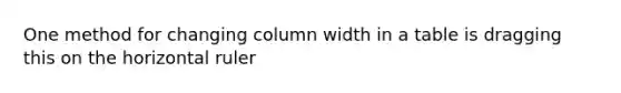 One method for changing column width in a table is dragging this on the horizontal ruler