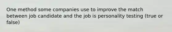 One method some companies use to improve the match between job candidate and the job is personality testing (true or false)