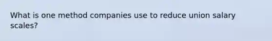 What is one method companies use to reduce union salary scales?