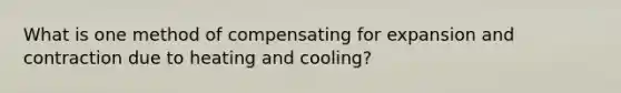 What is one method of compensating for expansion and contraction due to heating and cooling?