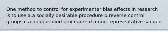 One method to control for experimenter bias effects in research is to use a.a socially desirable procedure b.reverse control groups c.a double-blind procedure d.a non-representative sample