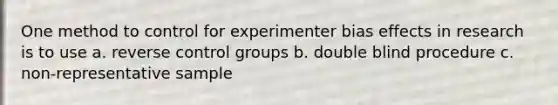 One method to control for experimenter bias effects in research is to use a. reverse control groups b. double blind procedure c. non-representative sample