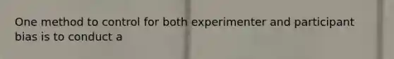 One method to control for both experimenter and participant bias is to conduct a