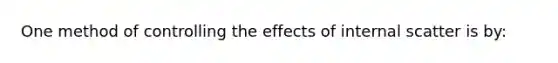 One method of controlling the effects of internal scatter is by: