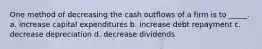 One method of decreasing the cash outflows of a firm is to _____. a. increase capital expenditures b. increase debt repayment c. decrease depreciation d. decrease dividends