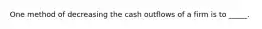 One method of decreasing the cash outflows of a firm is to _____.