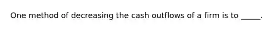 One method of decreasing the cash outflows of a firm is to _____.