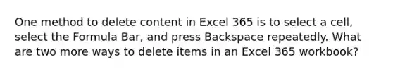 One method to delete content in Excel 365 is to select a cell, select the Formula Bar, and press Backspace repeatedly. What are two more ways to delete items in an Excel 365 workbook?