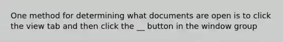 One method for determining what documents are open is to click the view tab and then click the __ button in the window group