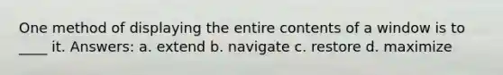 One method of displaying the entire contents of a window is to ____ it. Answers: a. extend b. navigate c. restore d. maximize