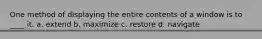 One method of displaying the entire contents of a window is to ____ it.​ a. ​extend b. ​maximize c. ​restore d. ​navigate