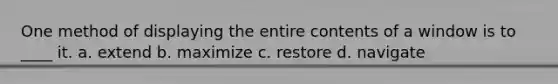 One method of displaying the entire contents of a window is to ____ it.​ a. ​extend b. ​maximize c. ​restore d. ​navigate