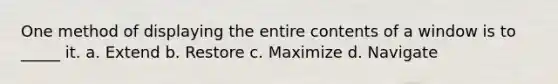 One method of displaying the entire contents of a window is to _____ it. a. Extend b. Restore c. Maximize d. Navigate