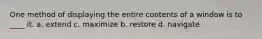 One method of displaying the entire contents of a window is to ____ it. a. extend c. maximize b. restore d. navigate