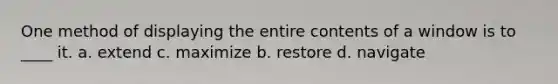 One method of displaying the entire contents of a window is to ____ it. a. extend c. maximize b. restore d. navigate