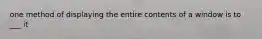 one method of displaying the entire contents of a window is to ___ it