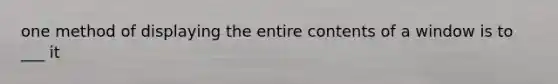 one method of displaying the entire contents of a window is to ___ it