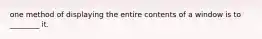 one method of displaying the entire contents of a window is to ________ it.