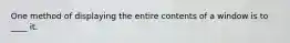 One method of displaying the entire contents of a window is to ____ it.​