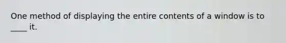 One method of displaying the entire contents of a window is to ____ it.​