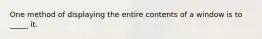 One method of displaying the entire contents of a window is to _____ it.