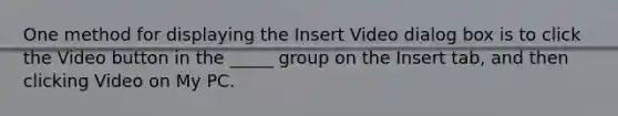 One method for displaying the Insert Video dialog box is to click the Video button in the _____ group on the Insert tab, and then clicking Video on My PC.