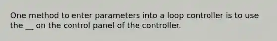 One method to enter parameters into a loop controller is to use the __ on the control panel of the controller.