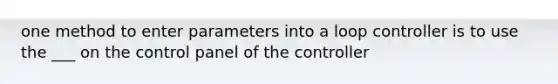 one method to enter parameters into a loop controller is to use the ___ on the control panel of the controller