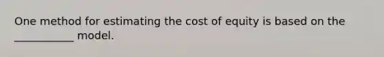 One method for estimating the cost of equity is based on the ___________ model.