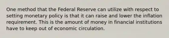 One method that the Federal Reserve can utilize with respect to setting monetary policy is that it can raise and lower the inflation requirement. This is the amount of money in financial institutions have to keep out of economic circulation.