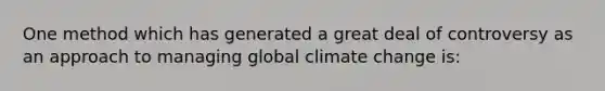 One method which has generated a great deal of controversy as an approach to managing global climate change is: