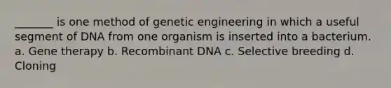 _______ is one method of genetic engineering in which a useful segment of DNA from one organism is inserted into a bacterium. a. Gene therapy b. Recombinant DNA c. Selective breeding d. Cloning