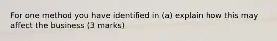 For one method you have identified in (a) explain how this may affect the business (3 marks)