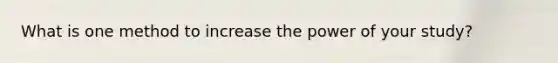 What is one method to increase the power of your study?
