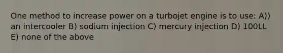 One method to increase power on a turbojet engine is to use: A)) an intercooler B) sodium injection C) mercury injection D) 100LL E) none of the above