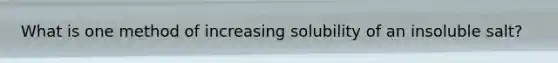 What is one method of increasing solubility of an insoluble salt?