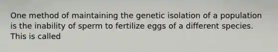 One method of maintaining the genetic isolation of a population is the inability of sperm to fertilize eggs of a different species. This is called