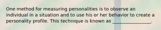 One method for measuring personalities is to observe an individual in a situation and to use his or her behavior to create a personality profile. This technique is known as _________________.