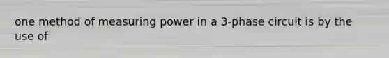 one method of measuring power in a 3-phase circuit is by the use of