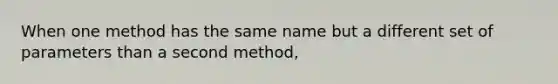 When one method has the same name but a different set of parameters than a second method,